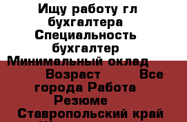 Ищу работу гл. бухгалтера › Специальность ­ бухгалтер › Минимальный оклад ­ 30 000 › Возраст ­ 41 - Все города Работа » Резюме   . Ставропольский край,Железноводск г.